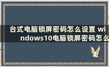 台式电脑锁屏密码怎么设置 windows10电脑锁屏密码怎么设置